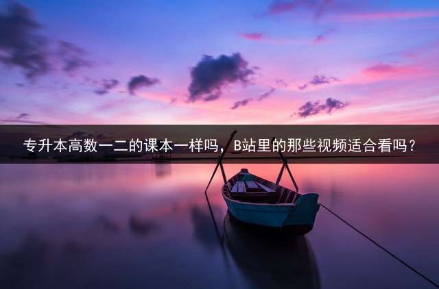 专升本高数一二的课本一样吗，B站里的那些视频适合看吗？
