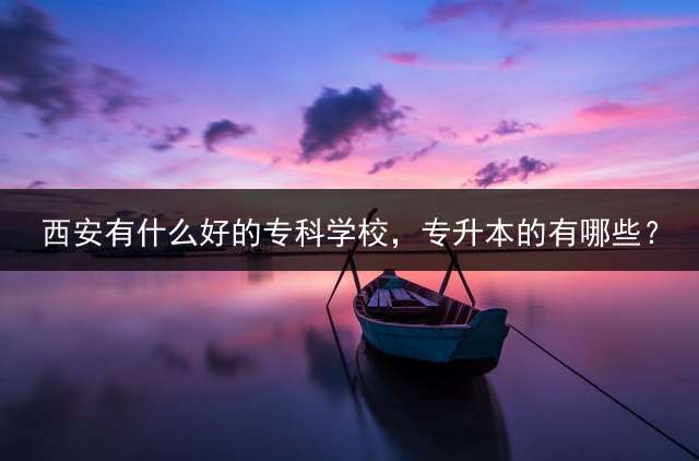 西安有什么好的专科学校，专升本的有哪些？