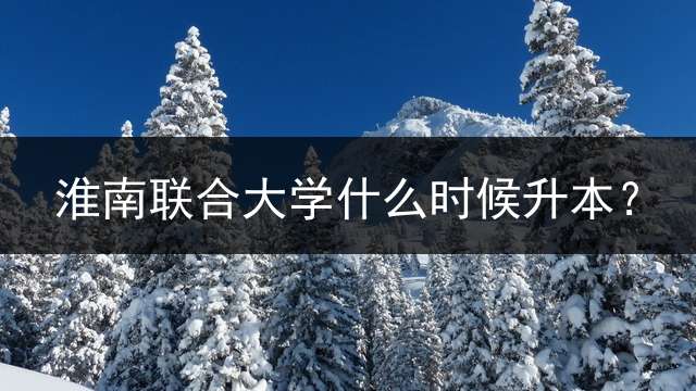 淮南联合大学什么时候升本？
