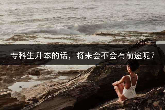 专科生升本的话，将来会不会有前途呢？