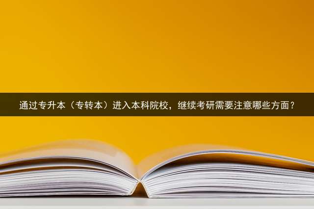 通过专升本（专转本）进入本科院校，继续考研需要注意哪些方面？