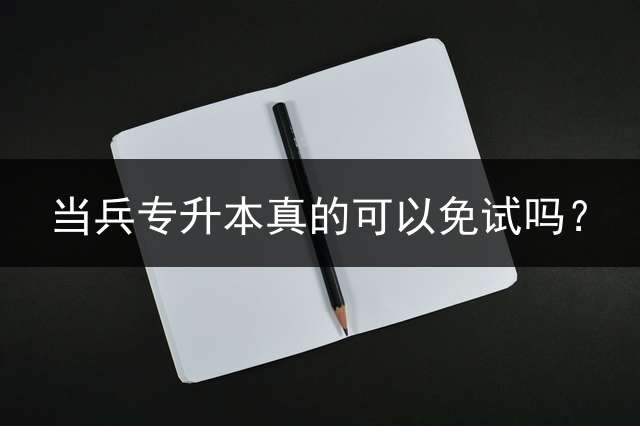 当兵专升本真的可以免试吗？