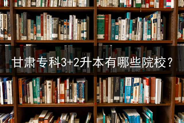 甘肃专科3+2升本有哪些院校？