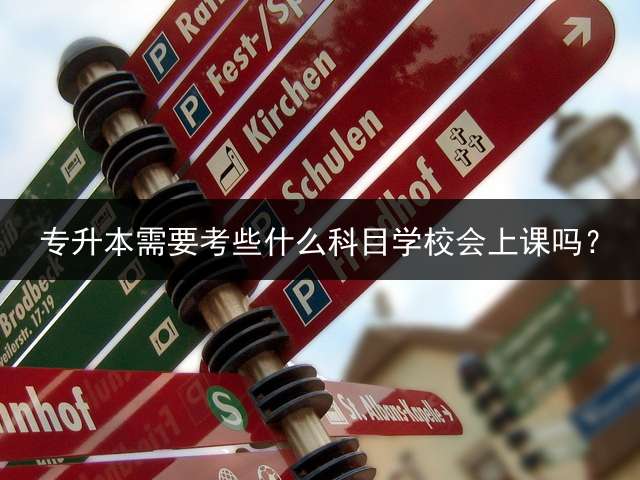 专升本需要考些什么科目学校会上课吗？