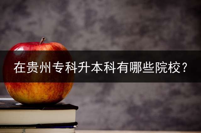 在贵州专科升本科有哪些院校？