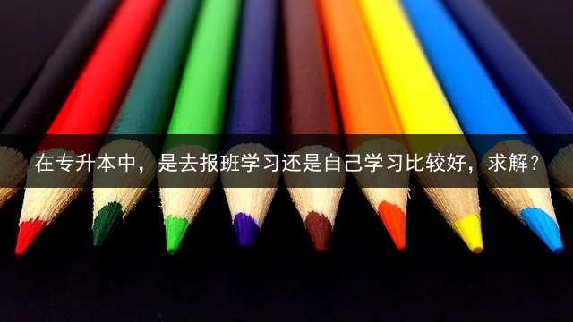 在专升本中，是去报班学习还是自己学习比较好，求解？