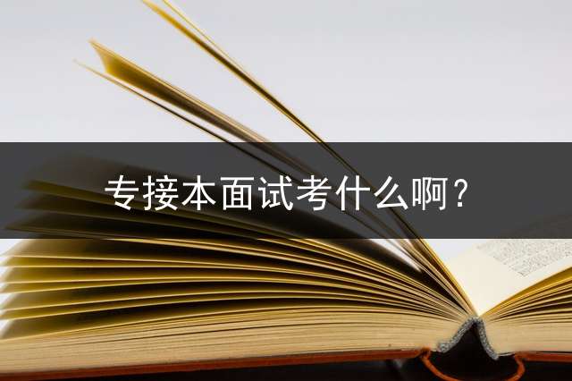 专接本面试考什么啊？