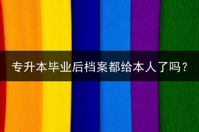 专升本毕业后档案都给本人了吗？
