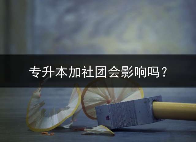 专升本加社团会影响吗？
