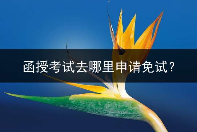函授考试去哪里申请免试？