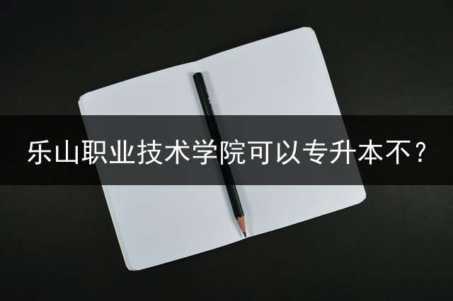 乐山职业技术学院可以专升本不？