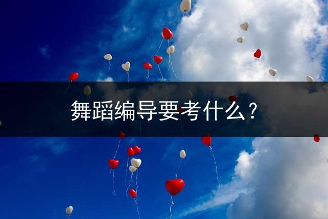 舞蹈编导要考什么？