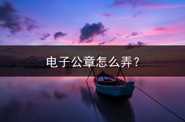 电子公章怎么弄？