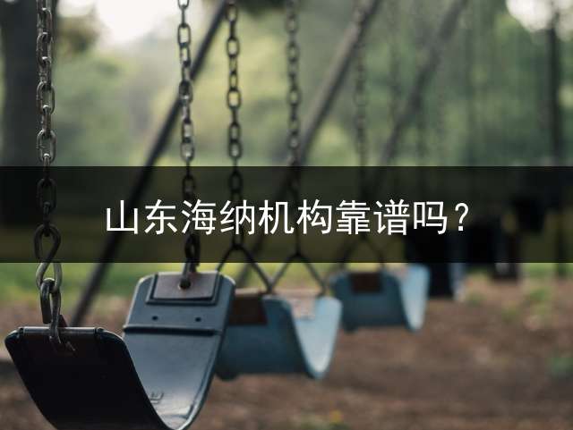 山东海纳机构靠谱吗？