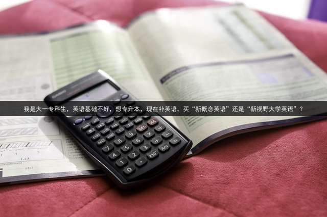 我是大一专科生，英语基础不好，想专升本，现在补英语，买“新概念英语”还是“新视野大学英语”？