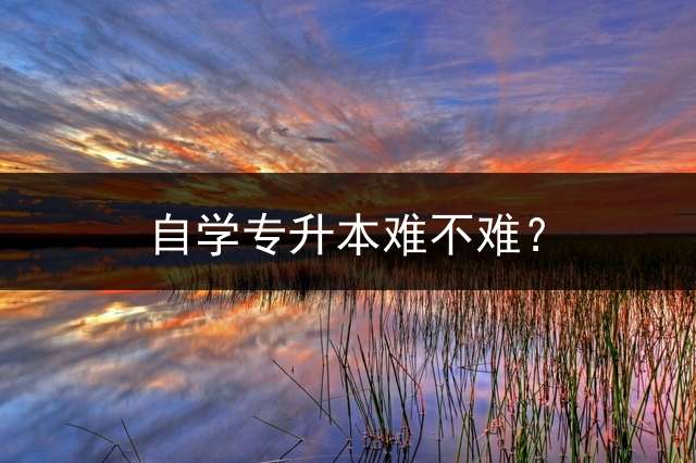 自学专升本难不难？