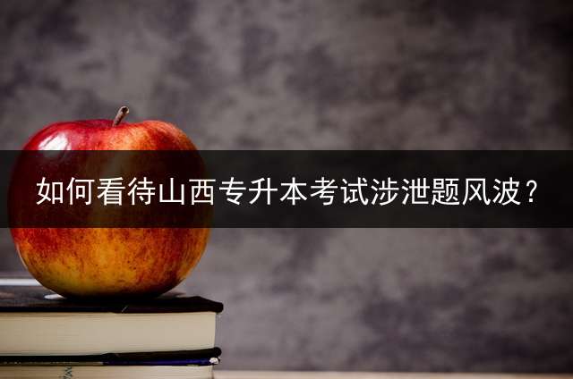 如何看待山西专升本考试涉泄题风波？