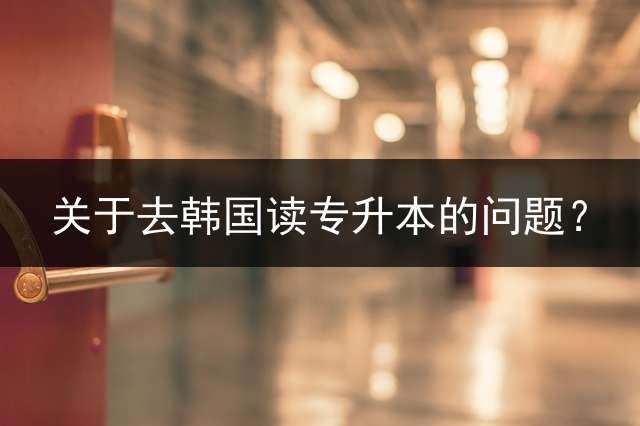 关于去韩国读专升本的问题？