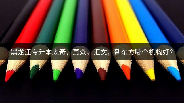 黑龙江专升本太奇，惠众，汇文，新东方哪个机构好？