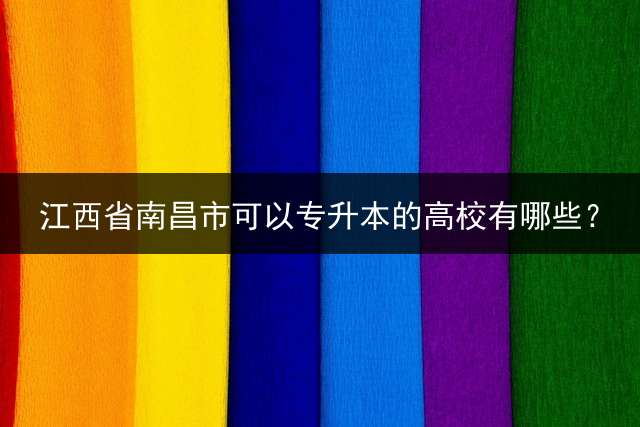 江西省南昌市可以专升本的高校有哪些？