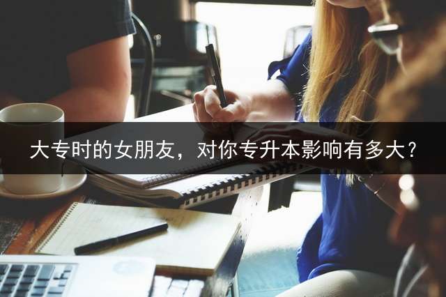 大专时的女朋友，对你专升本影响有多大？