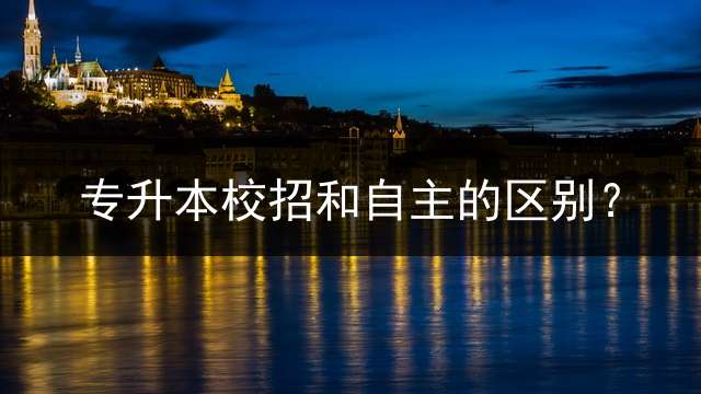 专升本校招和自主的区别？
