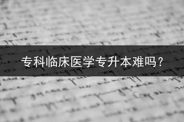专科临床医学专升本难吗？