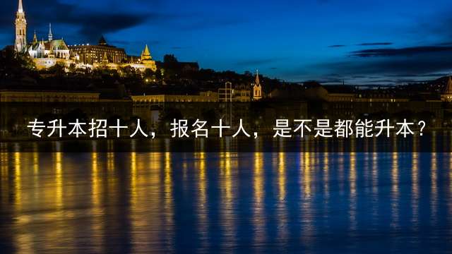 专升本招十人，报名十人，是不是都能升本？