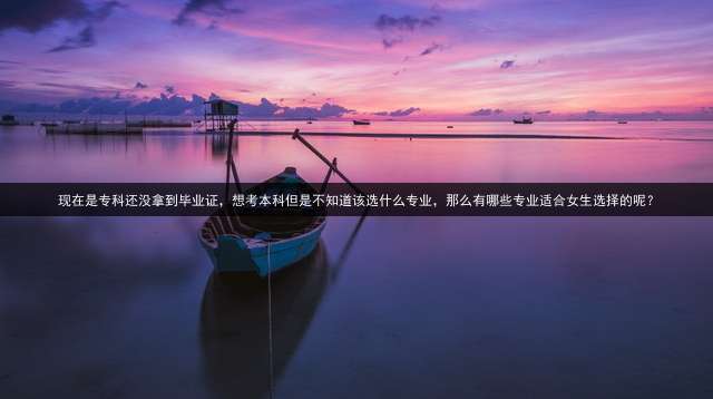 现在是专科还没拿到毕业证，想考本科但是不知道该选什么专业，那么有哪些专业适合女生选择的呢？