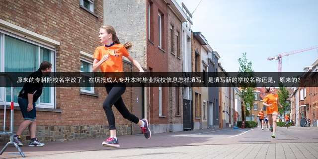 原来的专科院校名字改了。在填报专升本时毕业院校信息怎样填写，是填写新的学校名称还是，原来的？