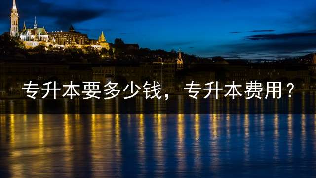 专升本要多少钱，专升本费用？