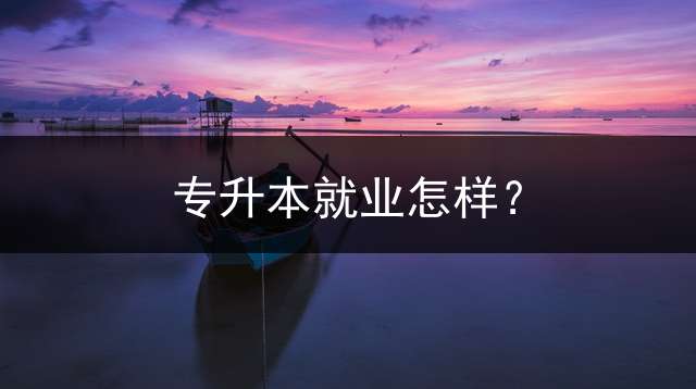专升本就业怎样？