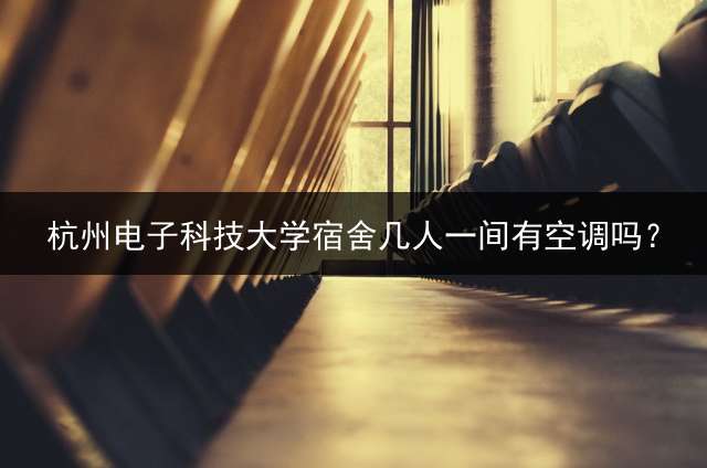 杭州电子科技大学宿舍几人一间有空调吗？