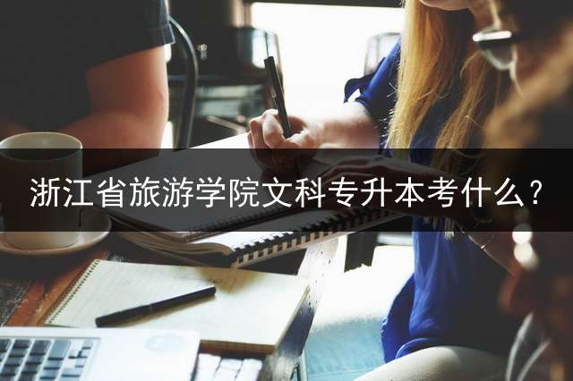 浙江省旅游学院文科专升本考什么？