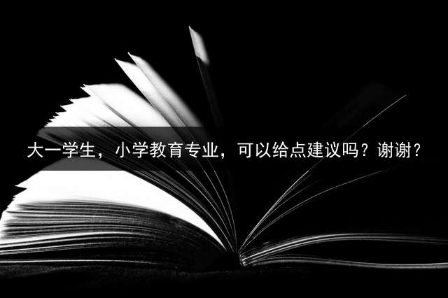 大一学生，小学教育专业，可以给点建议吗？谢谢？