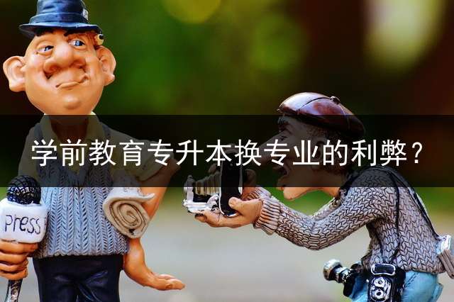 学前教育专升本换专业的利弊？