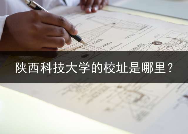 陕西科技大学的校址是哪里？