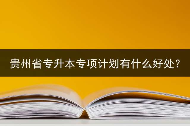 贵州省专升本专项计划有什么好处？