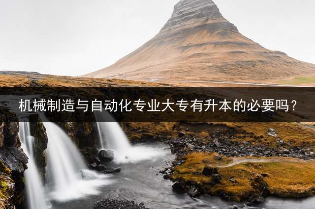 机械制造与自动化专业大专有升本的必要吗？
