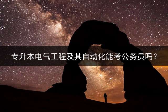 专升本电气工程及其自动化能考公务员吗？