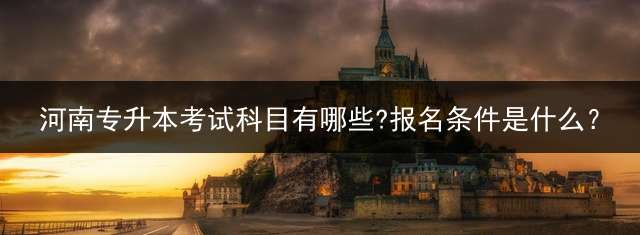 河南专升本考试科目有哪些?报名条件是什么？