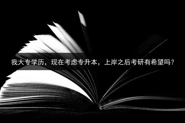 我大专学历，现在考虑专升本，上岸之后考研有希望吗？