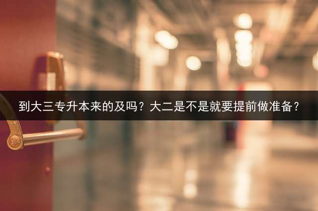 到大三专升本来的及吗？大二是不是就要提前做准备？