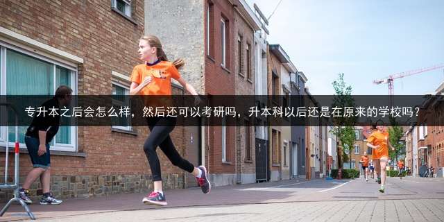 专升本之后会怎么样，然后还可以考研吗，升本科以后还是在原来的学校吗？