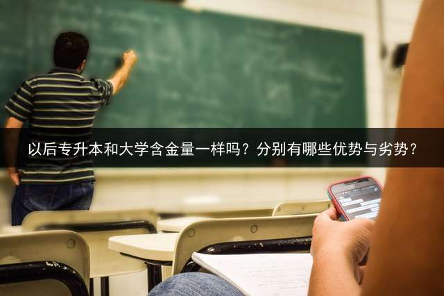 以后专升本和大学含金量一样吗？分别有哪些优势与劣势？