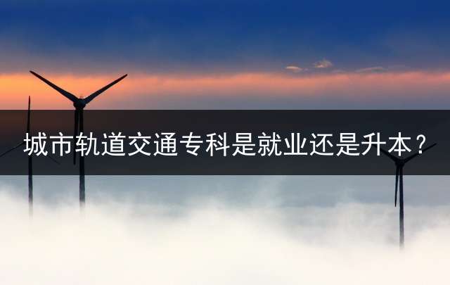城市轨道交通专科是就业还是升本？