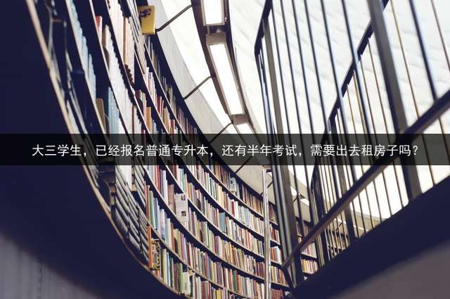大三学生，已经报名普通专升本，还有半年考试，需要出去租房子吗？