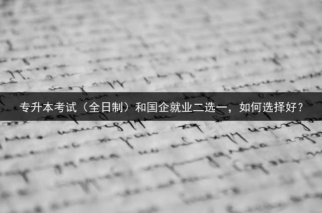 专升本考试（全日制）和国企就业二选一，如何选择好？
