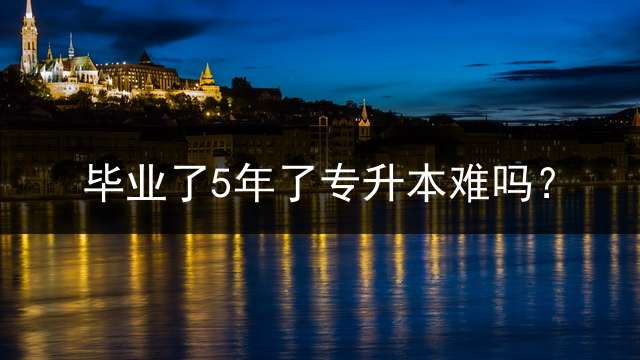 毕业了5年了专升本难吗？