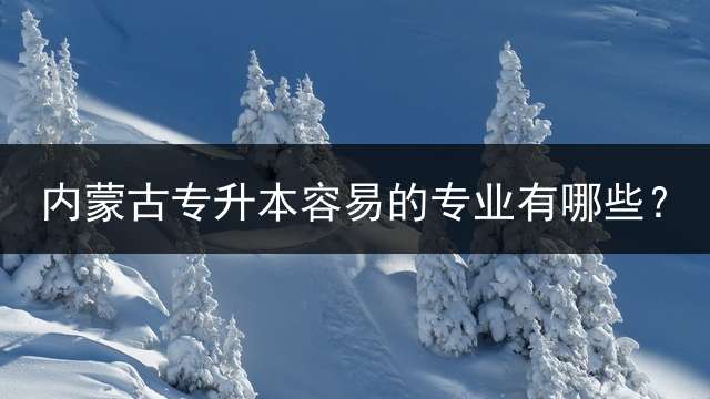 内蒙古专升本容易的专业有哪些？